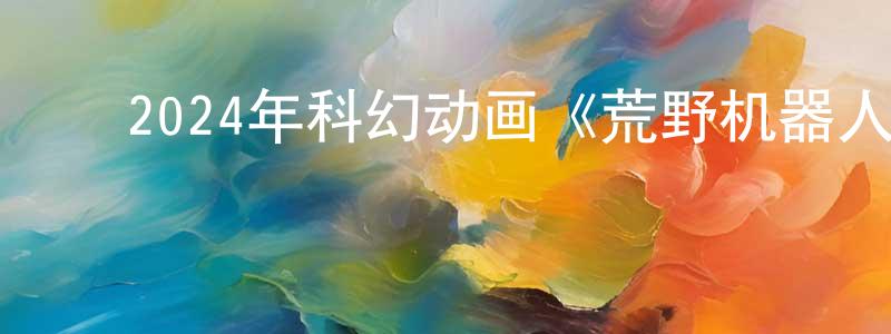 曹凤来的动漫综艺大全,2024年科幻动画《荒野机器人》BD中英双字迅雷下载_电影天堂